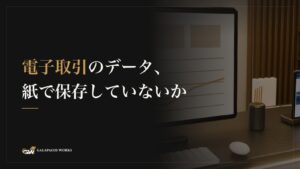 電子取引のデータ、紙で保存していないか