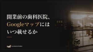 開業前の歯科医院、Googleマップにはいつ載せるか